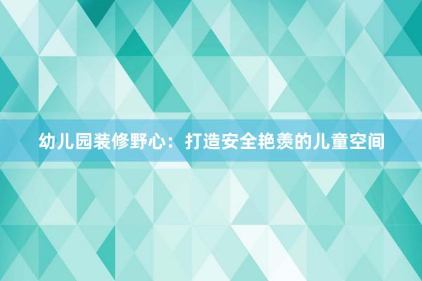 幼儿园装修野心：打造安全艳羡的儿童空间