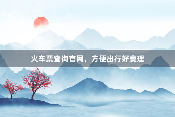 火车票查询官网，方便出行好襄理