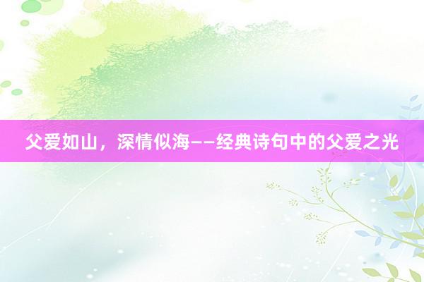 父爱如山，深情似海——经典诗句中的父爱之光